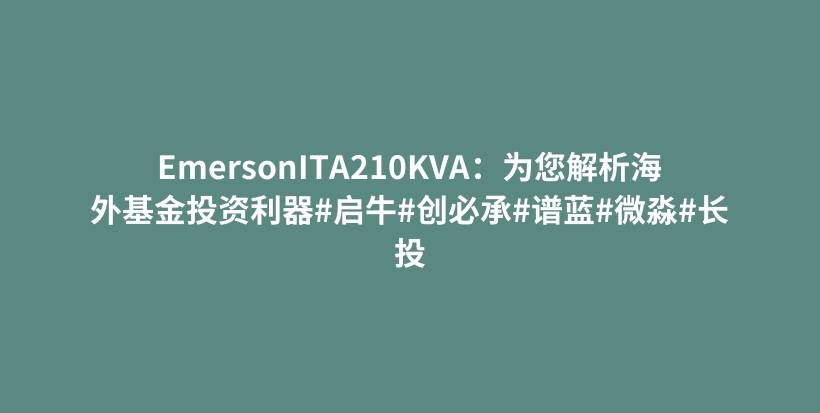 EmersonITA210KVA：为您解析海外基金投资利器#启牛#创必承#谱蓝#微淼#长投插图