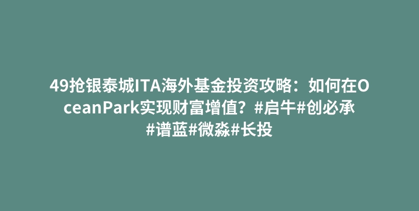 49抢银泰城ITA海外基金投资攻略：如何在OceanPark实现财富增值？#启牛#创必承#谱蓝#微淼#长投插图