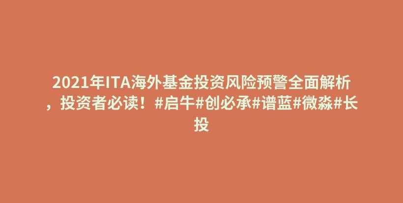 2021年ITA海外基金投资风险预警全面解析，投资者必读！#启牛#创必承#谱蓝#微淼#长投插图