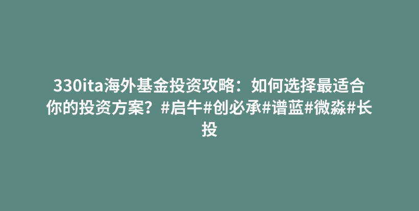 330ita海外基金投资攻略：如何选择最适合你的投资方案？#启牛#创必承#谱蓝#微淼#长投插图