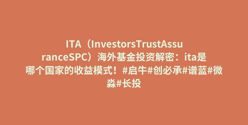 ITA（InvestorsTrustAssuranceSPC）海外基金投资解密：ita是哪个国家的收益模式！#启牛#创必承#谱蓝#微淼#长投插图