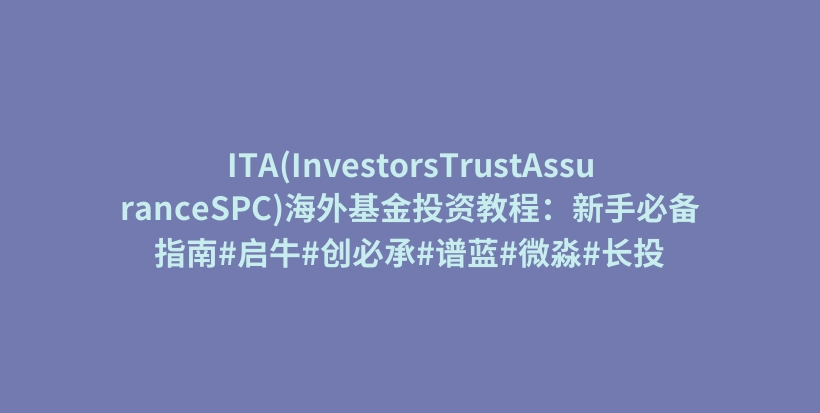 ITA(InvestorsTrustAssuranceSPC)海外基金投资教程：新手必备指南#启牛#创必承#谱蓝#微淼#长投插图