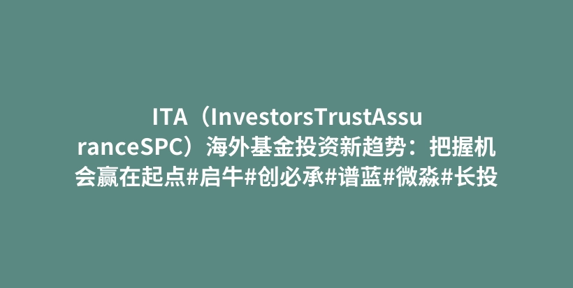 ITA（InvestorsTrustAssuranceSPC）海外基金投资新趋势：把握机会赢在起点#启牛#创必承#谱蓝#微淼#长投插图