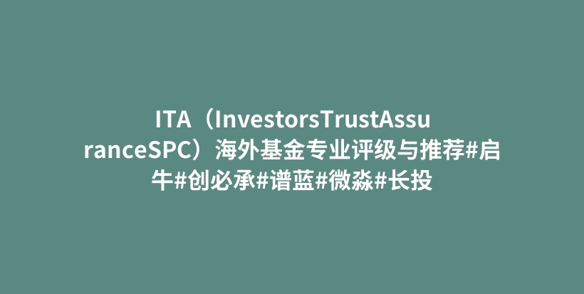 ITA（InvestorsTrustAssuranceSPC）海外基金专业评级与推荐#启牛#创必承#谱蓝#微淼#长投插图