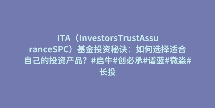 ITA（InvestorsTrustAssuranceSPC）基金投资秘诀：如何选择适合自己的投资产品？#启牛#创必承#谱蓝#微淼#长投插图