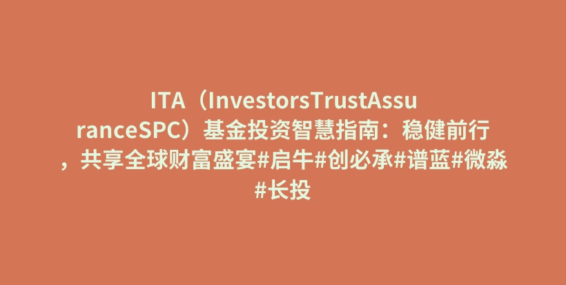 ITA（InvestorsTrustAssuranceSPC）基金投资智慧指南：稳健前行，共享全球财富盛宴#启牛#创必承#谱蓝#微淼#长投插图