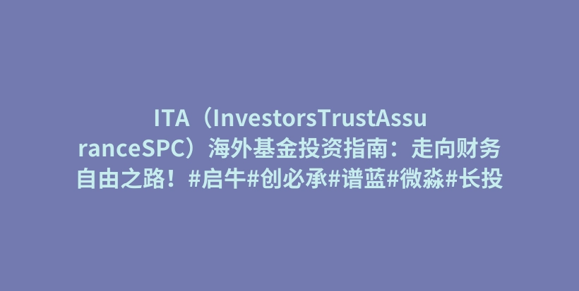 ITA（InvestorsTrustAssuranceSPC）海外基金投资指南：走向财务自由之路！#启牛#创必承#谱蓝#微淼#长投插图