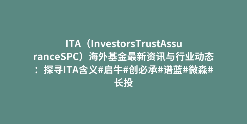 ITA（InvestorsTrustAssuranceSPC）海外基金最新资讯与行业动态：探寻ITA含义#启牛#创必承#谱蓝#微淼#长投插图