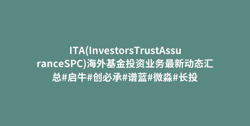 ITA(InvestorsTrustAssuranceSPC)海外基金投资业务最新动态汇总#启牛#创必承#谱蓝#微淼#长投插图