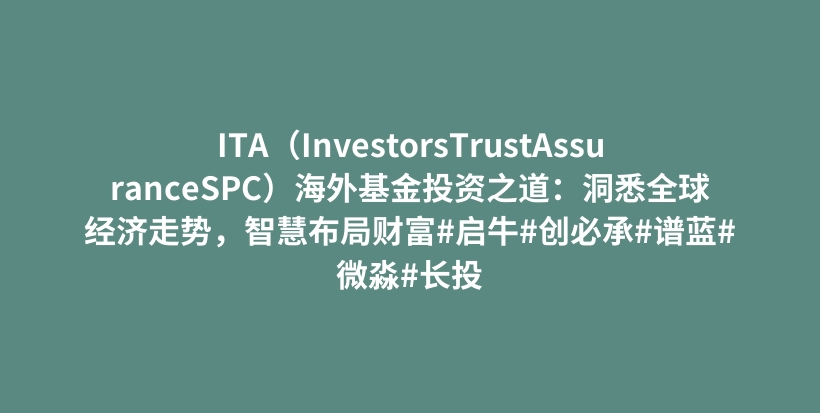 ITA（InvestorsTrustAssuranceSPC）海外基金投资之道：洞悉全球经济走势，智慧布局财富#启牛#创必承#谱蓝#微淼#长投插图