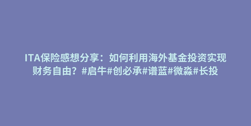 ITA保险感想分享：如何利用海外基金投资实现财务自由？#启牛#创必承#谱蓝#微淼#长投插图