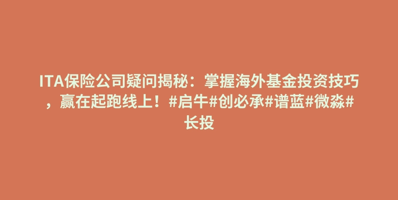 ITA保险公司疑问揭秘：掌握海外基金投资技巧，赢在起跑线上！#启牛#创必承#谱蓝#微淼#长投插图